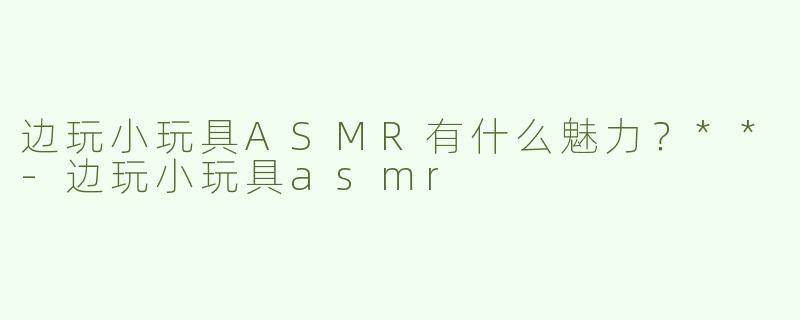 边玩小玩具ASMR有什么魅力？**