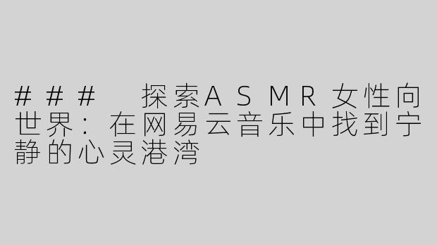 ### 探索ASMR女性向世界：在网易云音乐中找到宁静的心灵港湾