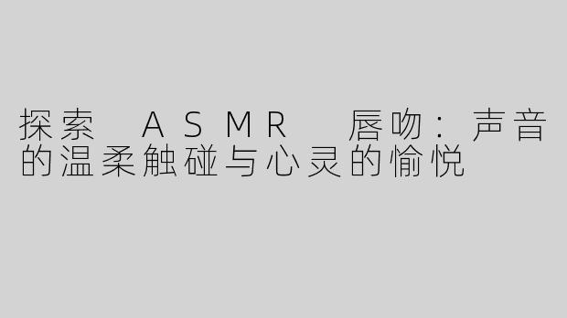 探索 ASMR 唇吻：声音的温柔触碰与心灵的愉悦