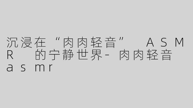 沉浸在“肉肉轻音” ASMR 的宁静世界-肉肉轻音 asmr