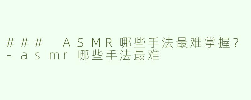 ### ASMR哪些手法最难掌握？-asmr哪些手法最难