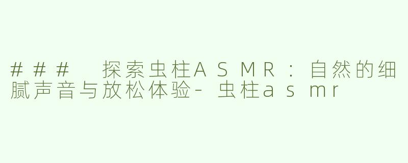 ### 探索虫柱ASMR：自然的细腻声音与放松体验-虫柱asmr