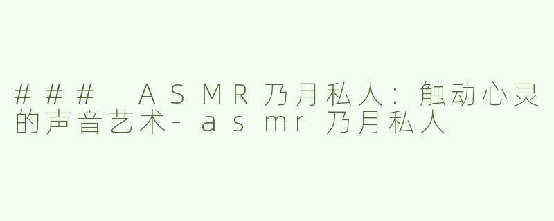 ### ASMR乃月私人：触动心灵的声音艺术-asmr乃月私人