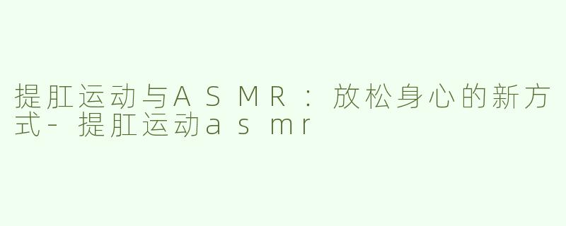 提肛运动与ASMR：放松身心的新方式-提肛运动asmr