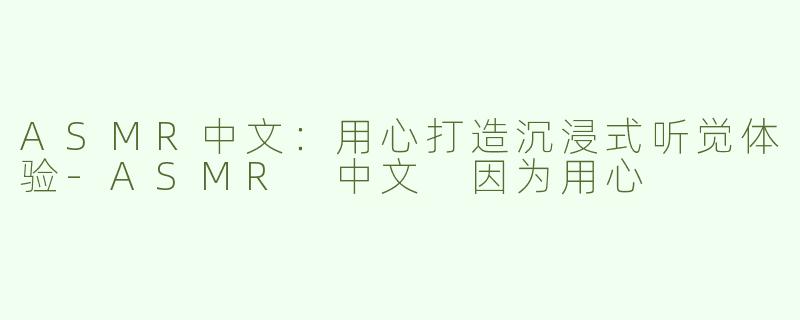 ASMR中文：用心打造沉浸式听觉体验-ASMR 中文 因为用心