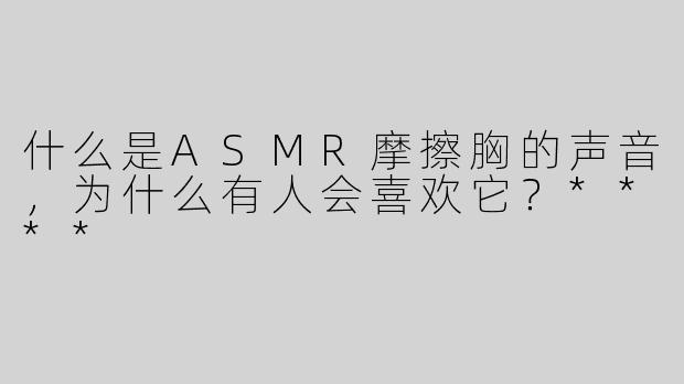 什么是ASMR摩擦胸的声音，为什么有人会喜欢它？****