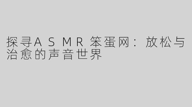探寻ASMR笨蛋网：放松与治愈的声音世界