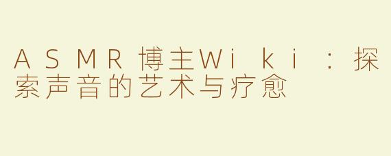 ASMR博主Wiki：探索声音的艺术与疗愈