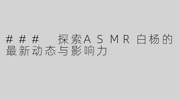 ### 探索ASMR白杨的最新动态与影响力