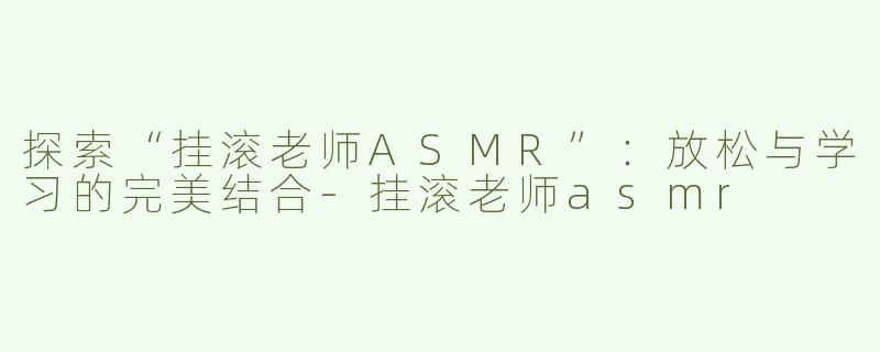 探索“挂滚老师ASMR”：放松与学习的完美结合-挂滚老师asmr