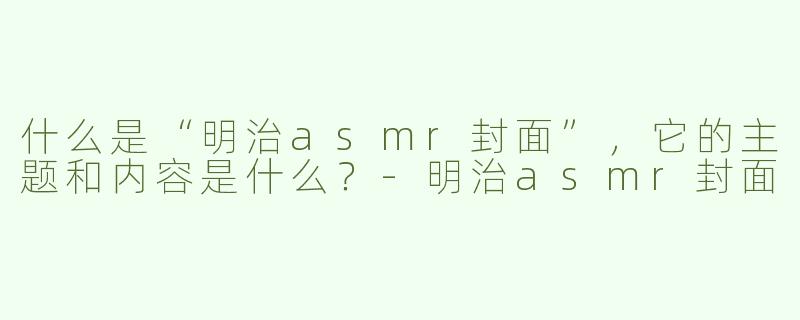 什么是“明治asmr封面”，它的主题和内容是什么？