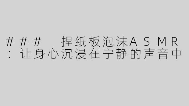 ### 捏纸板泡沫ASMR：让身心沉浸在宁静的声音中