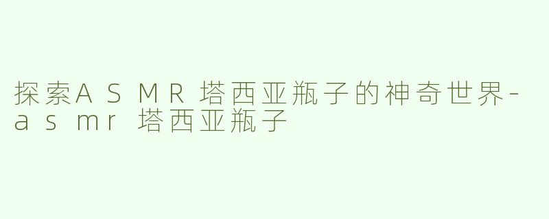 探索ASMR塔西亚瓶子的神奇世界-asmr塔西亚瓶子