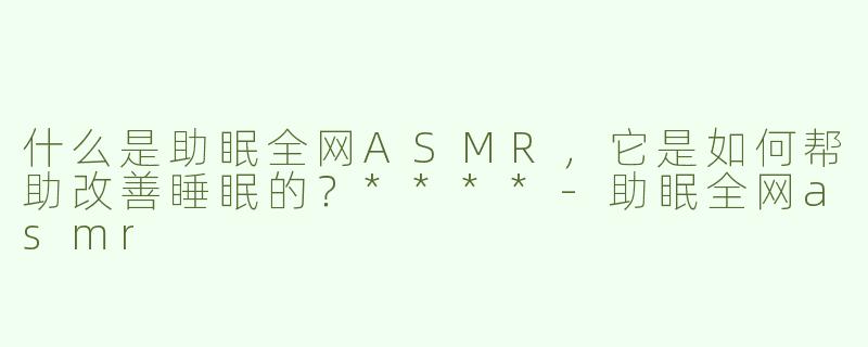什么是助眠全网ASMR，它是如何帮助改善睡眠的？****