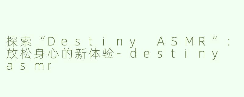 探索“Destiny ASMR”：放松身心的新体验-destiny asmr
