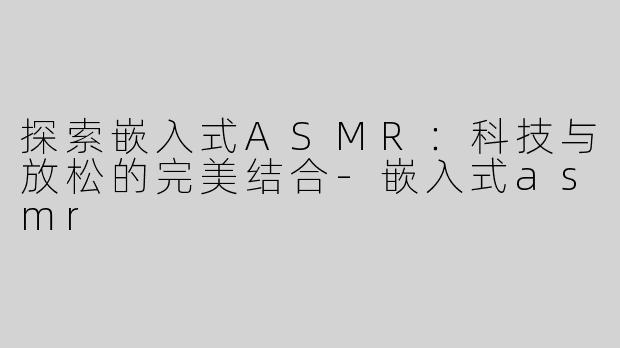 探索嵌入式ASMR：科技与放松的完美结合