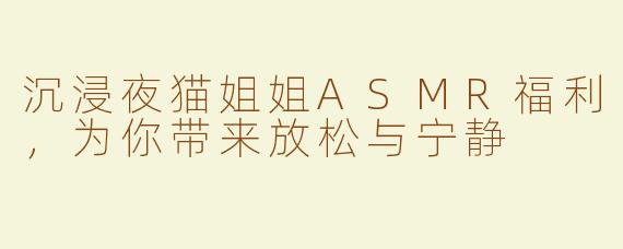 沉浸夜猫姐姐ASMR福利，为你带来放松与宁静