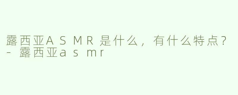 露西亚ASMR是什么，有什么特点？