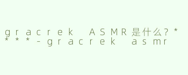 gracrek ASMR是什么？****