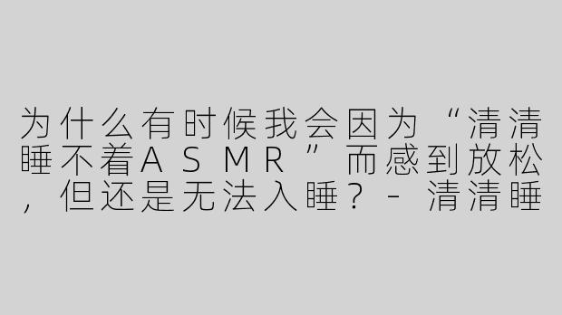 为什么有时候我会因为“清清睡不着ASMR”而感到放松，但还是无法入睡？