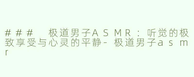 ### 极道男子ASMR：听觉的极致享受与心灵的平静-极道男子asmr