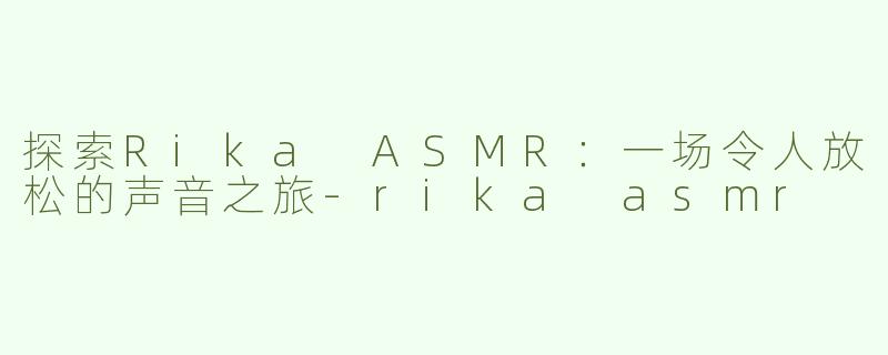 探索Rika ASMR：一场令人放松的声音之旅