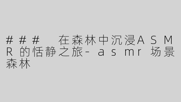 ### 在森林中沉浸ASMR的恬静之旅-asmr场景森林