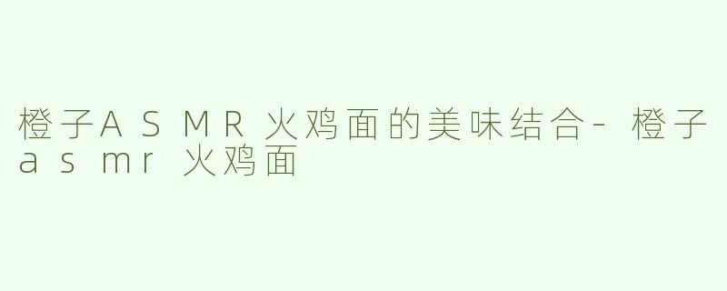 橙子ASMR火鸡面的美味结合-橙子asmr火鸡面