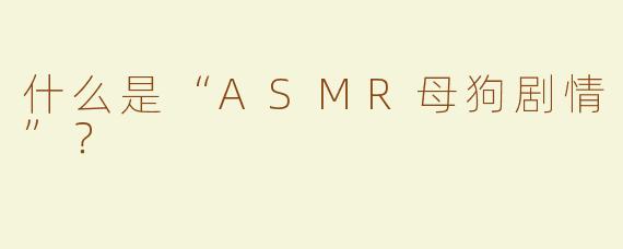 什么是“ASMR母狗剧情”？  