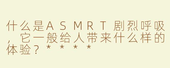 什么是ASMRT剧烈呼吸，它一般给人带来什么样的体验？****