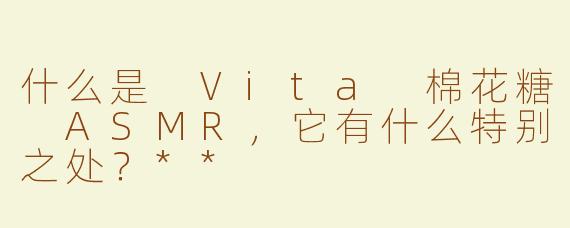 什么是 Vita 棉花糖 ASMR，它有什么特别之处？**
