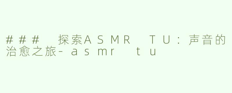 ### 探索ASMR TU：声音的治愈之旅-asmr tu