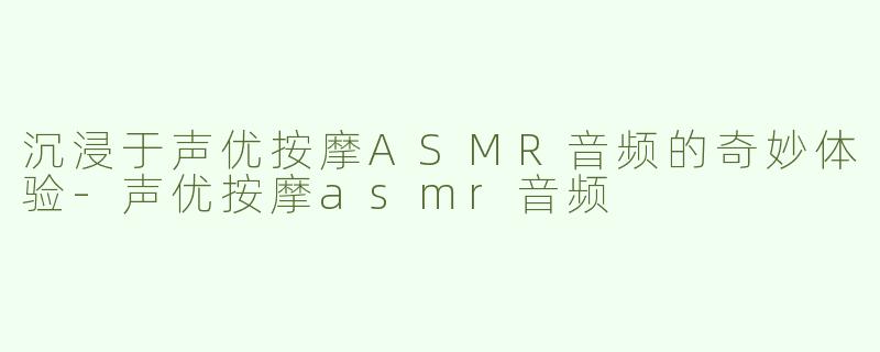 沉浸于声优按摩ASMR音频的奇妙体验