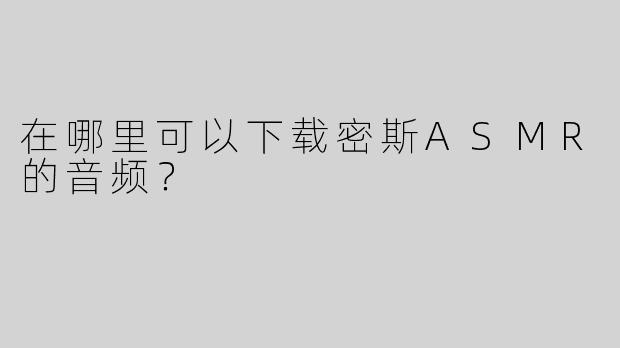 在哪里可以下载密斯ASMR的音频？