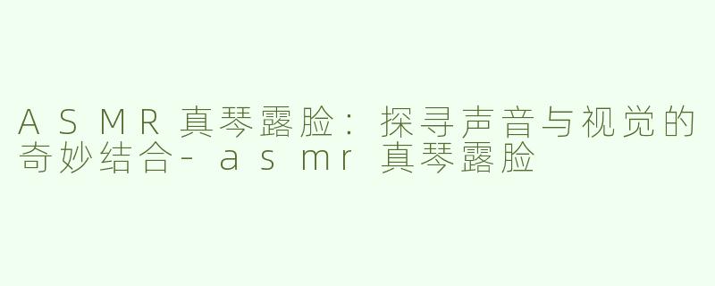 ASMR真琴露脸：探寻声音与视觉的奇妙结合
