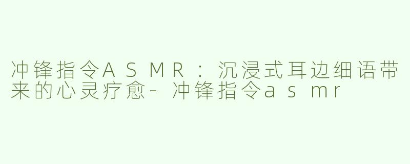 冲锋指令ASMR：沉浸式耳边细语带来的心灵疗愈-冲锋指令asmr