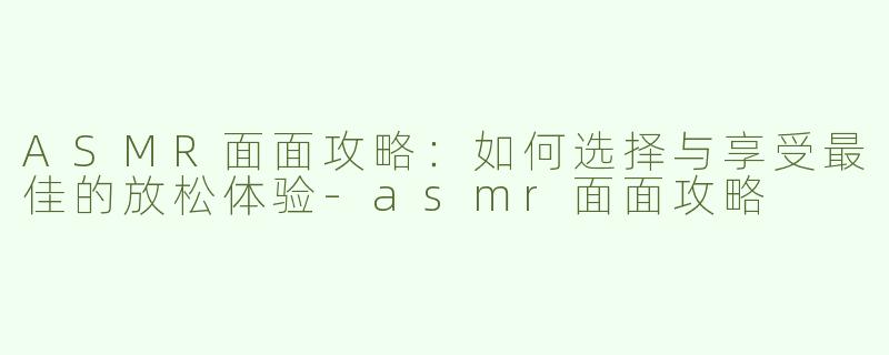 ASMR面面攻略：如何选择与享受最佳的放松体验-asmr面面攻略