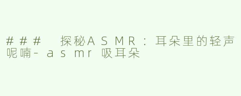 ### 探秘ASMR：耳朵里的轻声呢喃