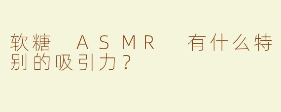 软糖 ASMR 有什么特别的吸引力？