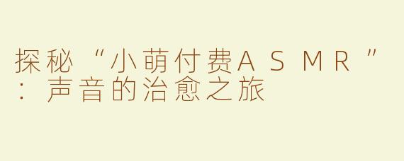 探秘“小萌付费ASMR”：声音的治愈之旅