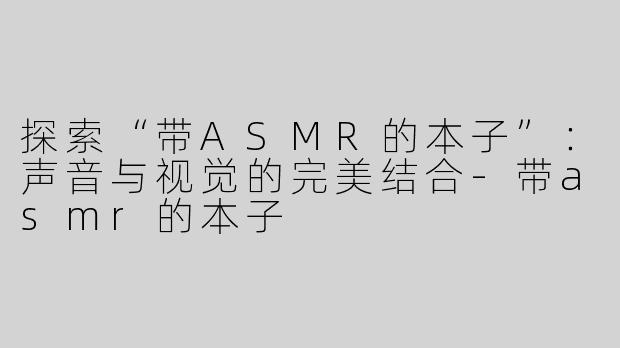 探索“带ASMR的本子”：声音与视觉的完美结合-带asmr的本子
