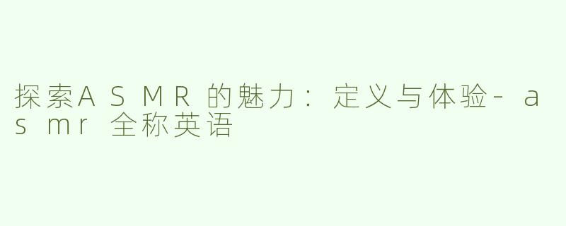 探索ASMR的魅力：定义与体验-asmr全称英语