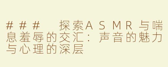 ### 探索ASMR与喘息羞辱的交汇：声音的魅力与心理的深层