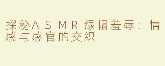 探秘ASMR绿帽羞辱：情感与感官的交织