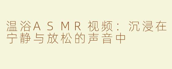 温浴ASMR视频：沉浸在宁静与放松的声音中