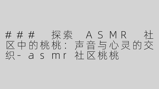 ### 探索 ASMR 社区中的桃桃：声音与心灵的交织-asmr社区桃桃