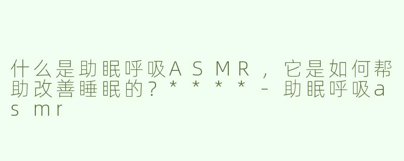 什么是助眠呼吸ASMR，它是如何帮助改善睡眠的？****