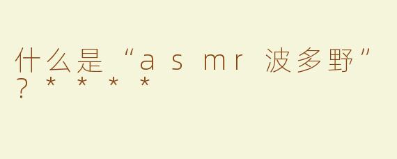 什么是“asmr波多野”？****