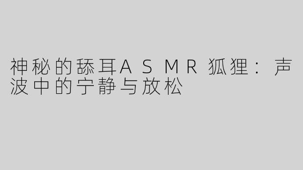 神秘的舔耳ASMR狐狸：声波中的宁静与放松
