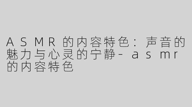 ASMR的内容特色：声音的魅力与心灵的宁静